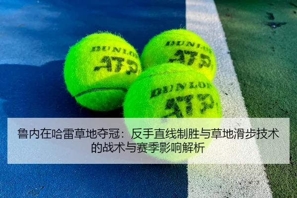 鲁内在哈雷草地夺冠：反手直线制胜与草地滑步技术的战术与赛季影响解析