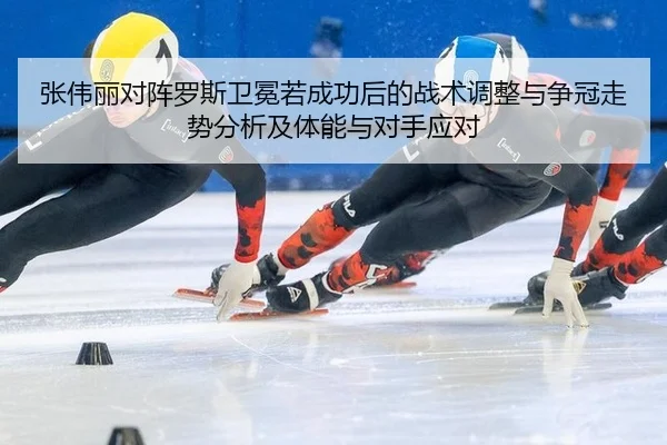 张伟丽对阵罗斯卫冕若成功后的战术调整与争冠走势分析及体能与对手应对