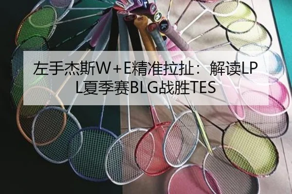 左手杰斯W+E精准拉扯：解读LPL夏季赛BLG战胜TES