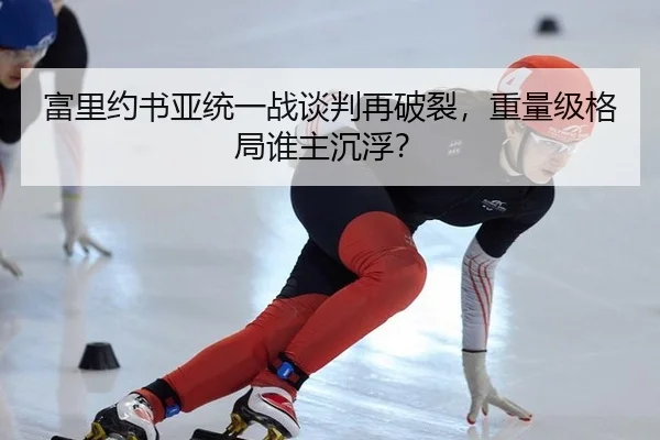 富里约书亚统一战谈判再破裂，重量级格局谁主沉浮？