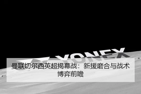 曼联切尔西英超揭幕战：新援磨合与战术博弈前瞻