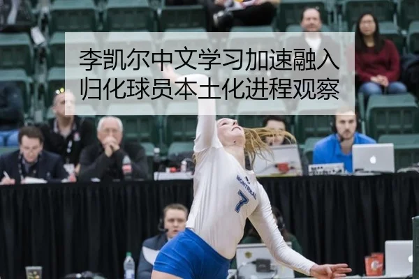 李凯尔中文学习加速融入 归化球员本土化进程观察