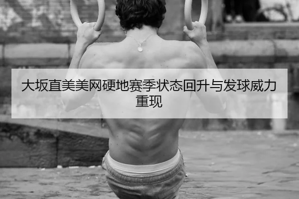 大坂直美美网硬地赛季状态回升与发球威力重现