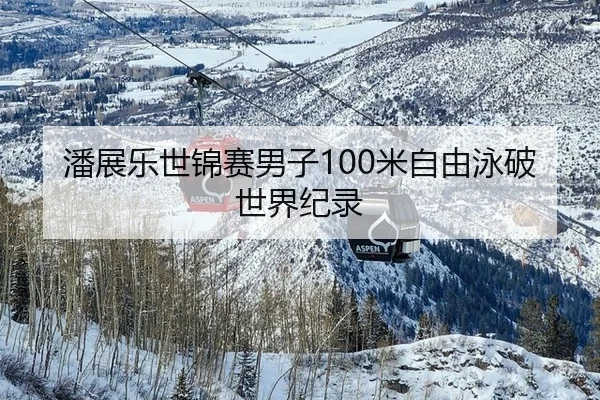 潘展乐世锦赛男子100米自由泳破世界纪录